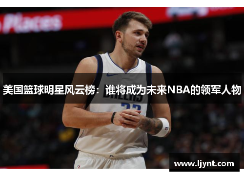 美国篮球明星风云榜：谁将成为未来NBA的领军人物